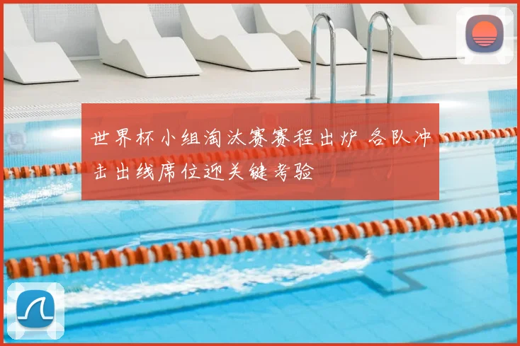 世界杯小组淘汰赛赛程出炉 各队冲击出线席位迎关键考验