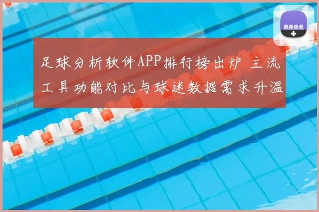 足球分析软件APP排行榜出炉 主流工具功能对比与球迷数据需求升温