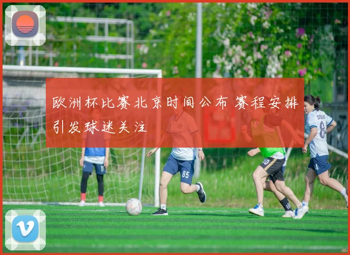 欧洲杯比赛北京时间公布 赛程安排引发球迷关注