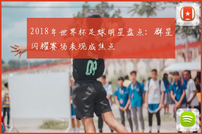 2018年世界杯足球明星盘点：群星闪耀赛场表现成焦点