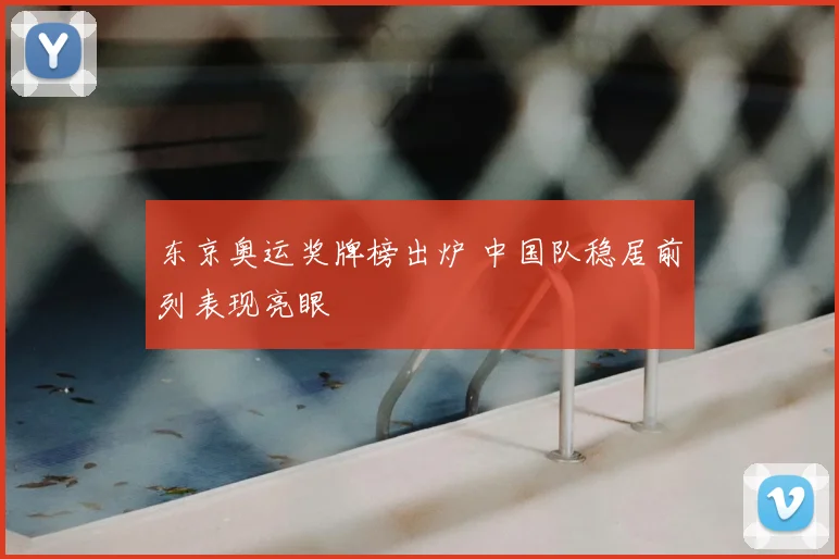东京奥运奖牌榜出炉 中国队稳居前列表现亮眼
