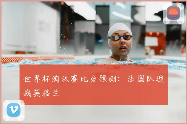 世界杯淘汰赛比分预测：法国队迎战英格兰