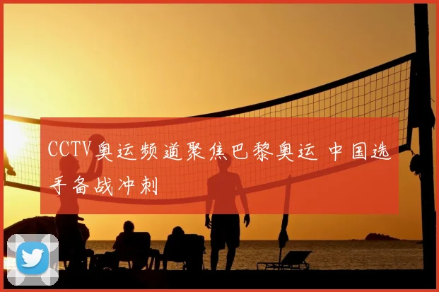 CCTV奥运频道聚焦巴黎奥运 中国选手备战冲刺