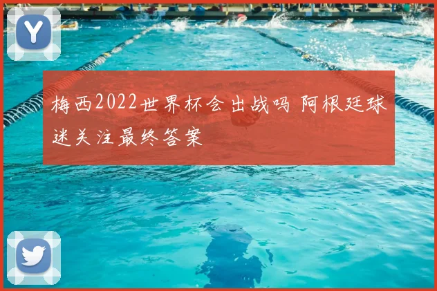 梅西2022世界杯会出战吗 阿根廷球迷关注最终答案