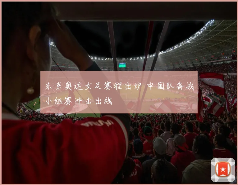东京奥运女足赛程出炉 中国队备战小组赛冲击出线