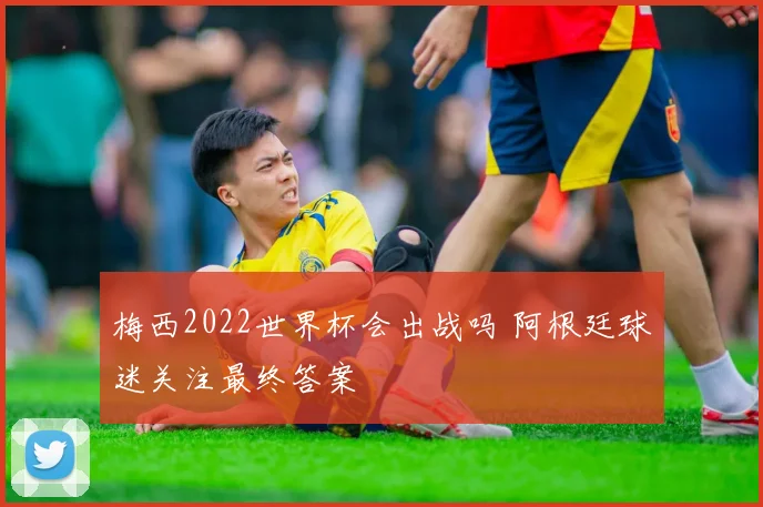 梅西2022世界杯会出战吗 阿根廷球迷关注最终答案