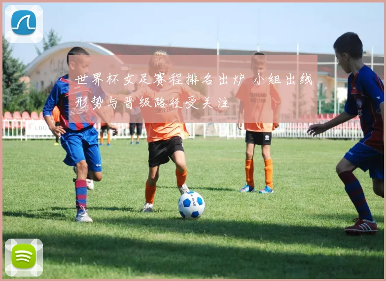 世界杯女足赛程排名出炉 小组出线形势与晋级路径受关注