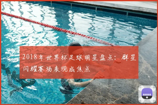 2018年世界杯足球明星盘点：群星闪耀赛场表现成焦点