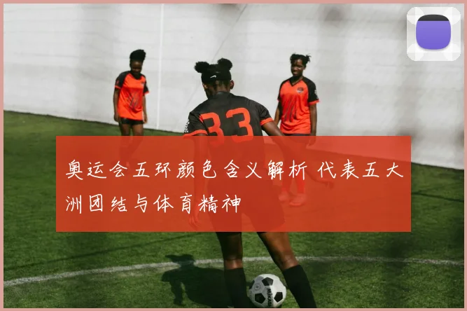 奥运会五环颜色含义解析 代表五大洲团结与体育精神