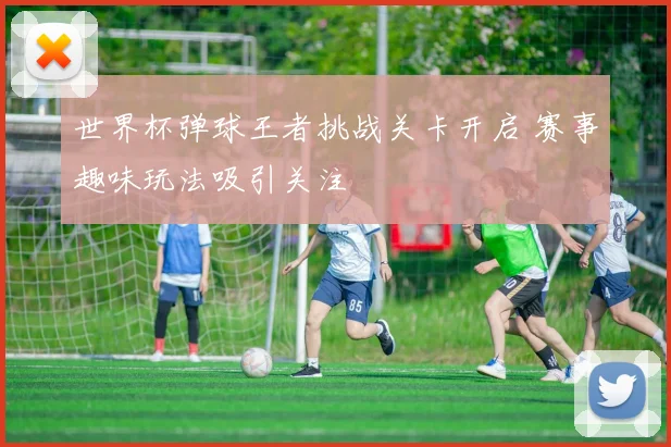 世界杯弹球王者挑战关卡开启 赛事趣味玩法吸引关注