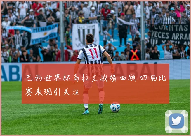 巴西世界杯乌拉圭战绩回顾 四场比赛表现引关注